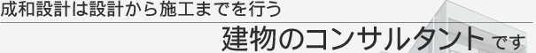 成和設計は設計から施工までを行う建物のコンサルタントです